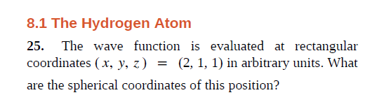 8.1 The Hydrogen Atom
25. The wave function is evaluated at rectangular
coordinates ( x, y, z) = (2, 1, 1) in arbitrary units. What
%3D
are the spherical coordinates of this position?
