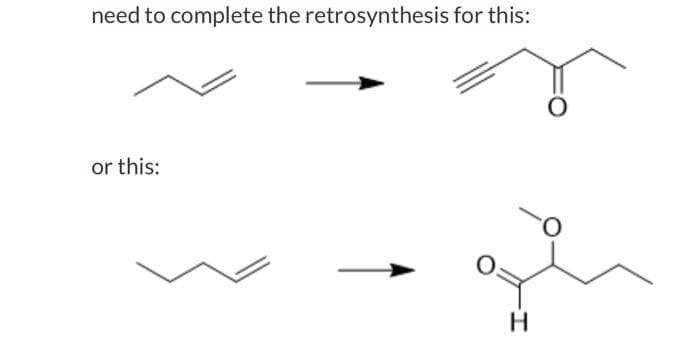 need to complete the retrosynthesis for this:
or this:
H
O