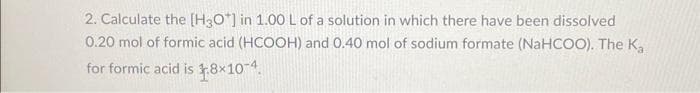 2. Calculate the [H3O+] in 1.00 L of a solution in which there have been dissolved
0.20 mol of formic acid (HCOOH) and 0.40 mol of sodium formate (NaHCOO). The K₂
for formic acid is 18x10-4.