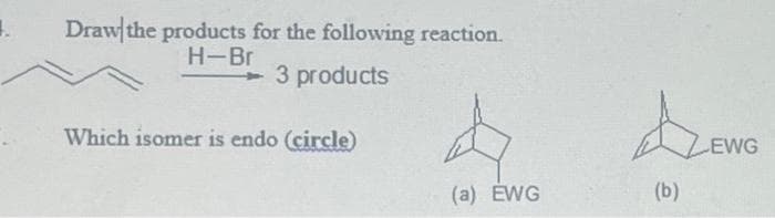 1.
Draw the products for the following reaction.
H-Br
3 products
Which isomer is endo (circle)
4
(a) EWG
(b)
ZEWG