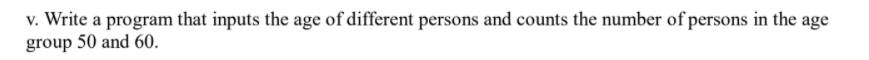 v. Write a program that inputs the age of different persons and counts the number of persons in the age
group 50 and 60.

