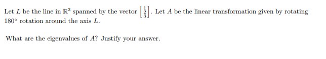 Let L be the line in R³ spanned by the vector 2. Let A be the linear transformation given by rotating
180° rotation around the axis L.
What are the eigenvalues of A? Justify your answer.
