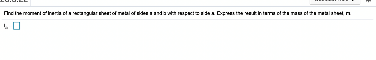 Find the moment of inertia of a rectangular sheet of metal of sides a and b with respect to side a. Express the result in terms of the mass of the metal sheet, m.
la
