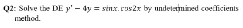 Q2: Solve the DE y' – 4y = sinx.cos2x by undetermined coefficients
method.
