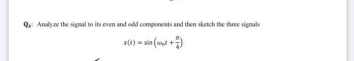 Q: Analyze the signal to its even and odd components and then sketch the three signals
x(t) = sin (wot +)
