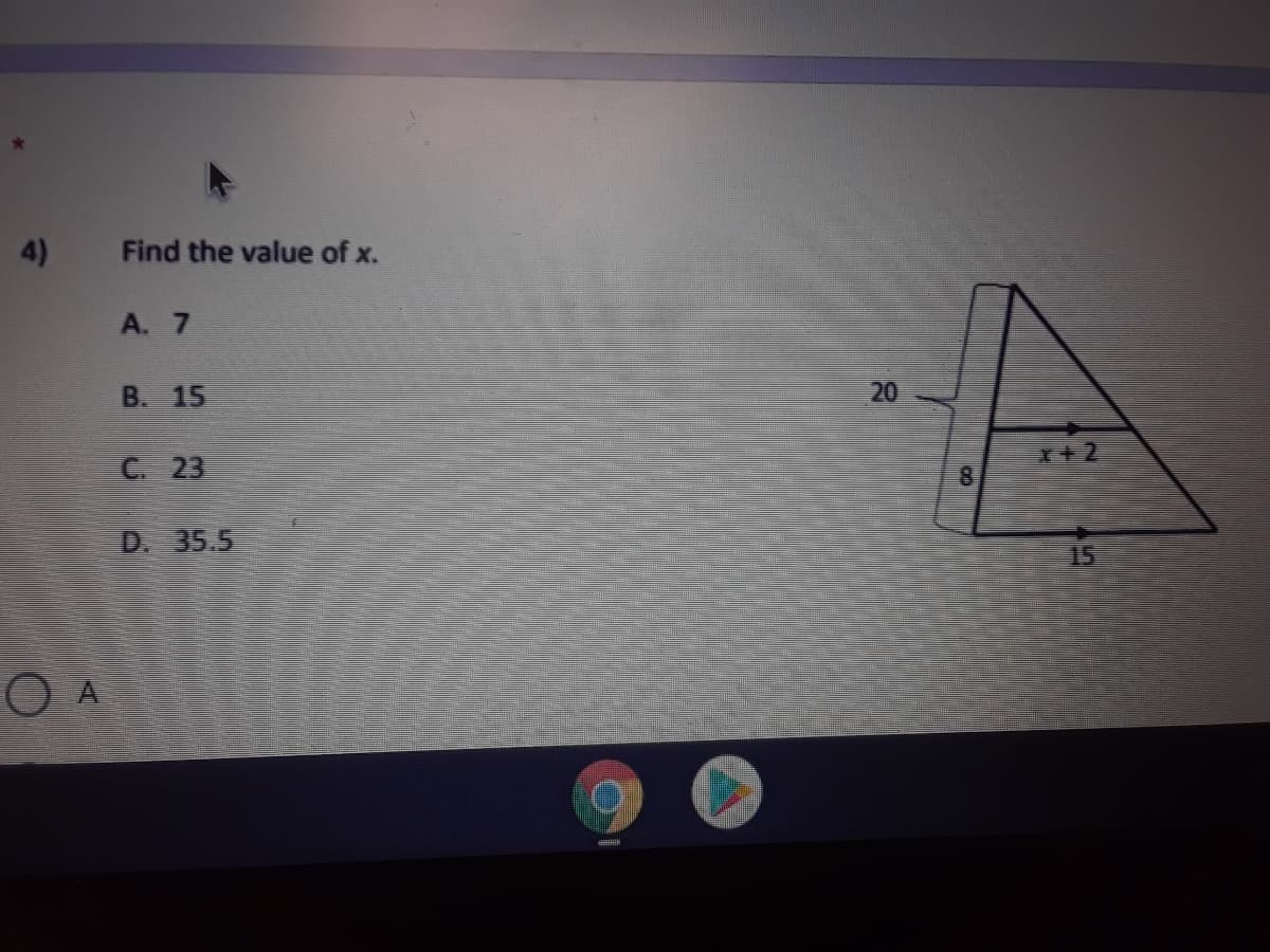 4)
Find the value of x.
A. 7
B. 15
20
x+ 2
C 23
D. 35.5
15
O A
