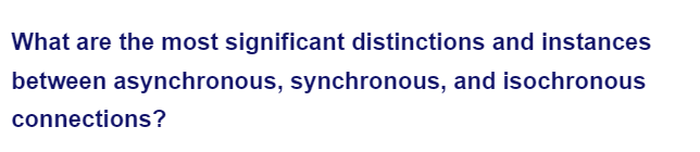 What are the most significant distinctions and instances
between asynchronous, synchronous, and isochronous
connections?