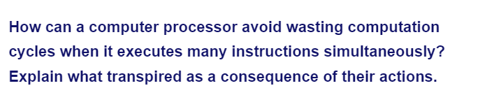 How can a computer processor avoid wasting computation
cycles when it executes many instructions simultaneously?
Explain what transpired as a consequence of their actions.