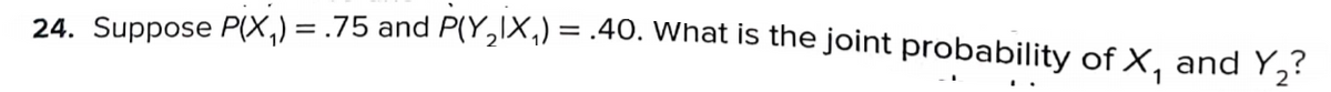 24. Suppose P(X,) = .75 and P(Y,IX,) = .40. What is the joint probability of X, and Y,?
