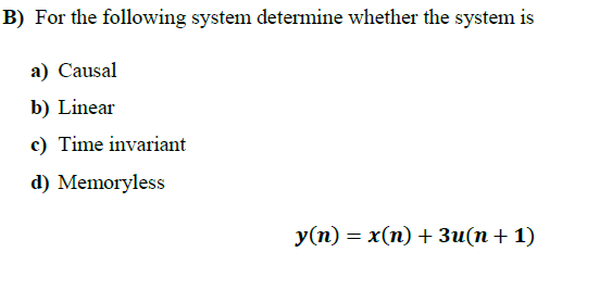 B) For the following system determine whether the system is
а) Causal
b) Linear
c) Time invariant
d) Memoryless
у(п) — х(п) + 3и(п + 1)
