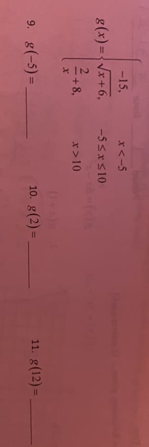 -15,
x<-5
g(x) ={Vx+6,
-5 <xS10
%3D
2
+8,
x>10
-
9. g(-5) =,
10. g(2) =.
11. g(12) =
%3D
