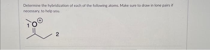 Determine the hybridization of each of the following atoms. Make sure to draw in lone pairs if
necessary, to help you.
2