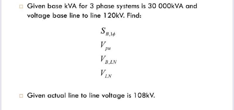 Given base kVA for 3 phase systems is 30 000kVA and
voltage base line to line 120kV. Find:
SB,10
VB.LN
VLN
Given actual line to line voltage is 108kV.