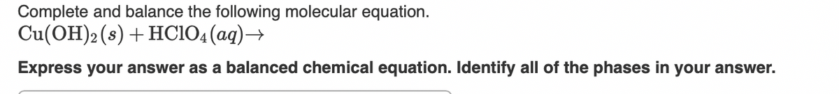 Complete and balance the following molecular equation.
Cu(OH)2 (s) + HClO4 (aq) →
Express your answer as a balanced chemical equation. Identify all of the phases in your answer.