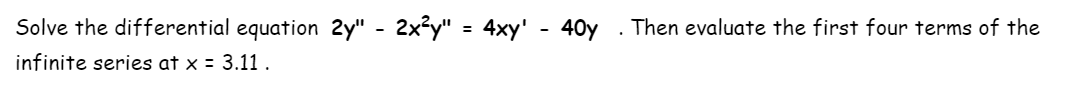 Solve the differential equation 2y" - 2x²y"
= 4xy' - 40y
Then evaluate the first four terms of the
infinite series at x = 3.11.
