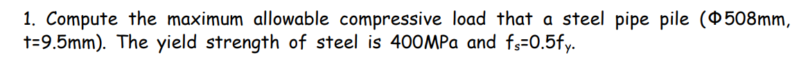 1. Compute the maximum allowable compressive load that a steel pipe pile (0508mm,
t=9.5mm). The yield strength of steel is 400MPA and fs-0.5fy.
