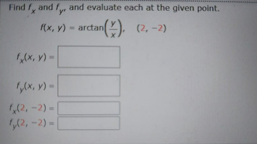 Find f, and f, and evaluate each at the given point.
y'
(x, v) = arctan).
, (2, -2)
%3D
(X, y) =
,(x, y) =
(2, -2) =|
,(2, -2) =|
%3D
%3D
