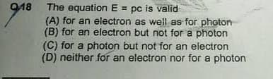 918
The equation E = pc is valid
(A) for an electron as well as for photon
(B) for an electron but not for a photon
(C) for a photon but not for an electron
(D) neither for an electron nor for a photon
