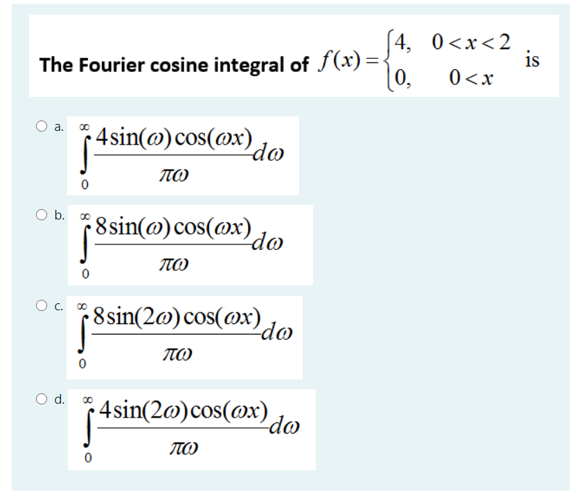 The Fourier cosine integral of f(x)={
0,
[4, 0<x<2
is
0<x
4sin(@)cos(@x)
a. 00
do
TTO
b. 0
8sin(@)cos(@x)
do
TTO
O c.
78sin(2@)cos(@x)do
TTO
d.
4sin(2@)cos(@x) do
