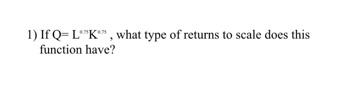 1) If Q=L075K0.75, what type of returns to scale does this
function have?