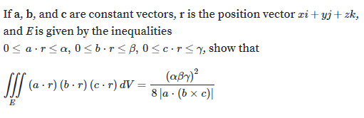 If a, b, and c are constant vectors, r is the position vector zi+ yj+ zk,
and Eis given by the inequalities
0< a•r<a, 0<b·r< B, 0<c•r<, show that
I| (a - r) (b - r) (c · r) dV :
(aßy)
8 la - (Ь х с)|
E
