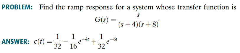 PROBLEM: Find the ramp response for a system whose transfer function is
S
G(s)
(s+4)(s+8)
ANSWER: c(t)
=
1 1
32
16
e
=
1 -8t
32
+ e