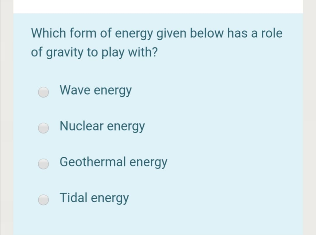 Which form of energy given below has a role
of gravity to play with?
Wave energy
Nuclear energy
Geothermal energy
Tidal energy
