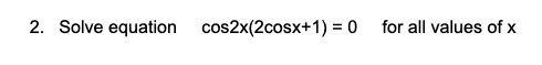 2. Solve equation cos2x(2cosx+1) = 0 for all values of x
