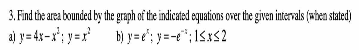 3. Find the area bounded by the graph of the indicated equations over the given intervals (when stated)
a) y=4x-x'; y=x'
b) y =e'; y=-e*; 1<xS2
