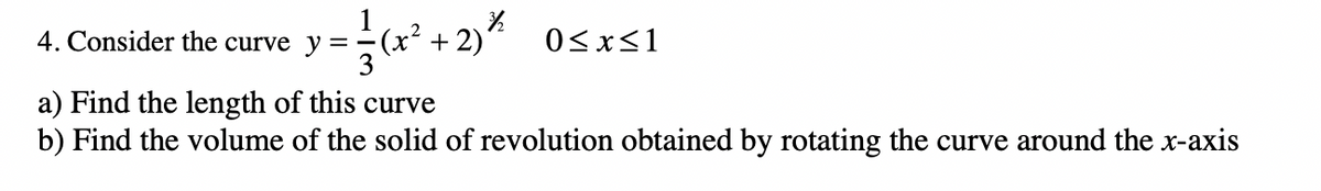 1
(x² +2)'
3
4. Consider the curve y
0<x<1
a) Find the length of this curve
b) Find the volume of the solid of revolution obtained by rotating the curve around the x-axis
