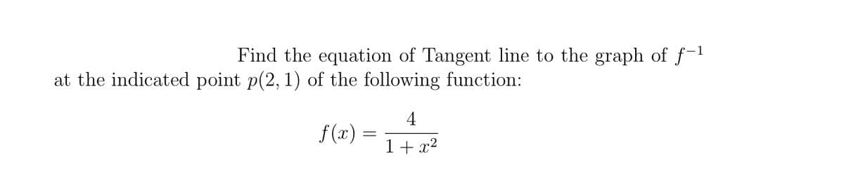 Find the equation of Tangent line to the graph of f-1
at the indicated point p(2, 1) of the following function:
4
f (x) =
1+ x2
