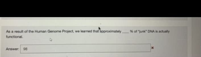 As a result of the Human Genome Project, we learned that approximately
% of "junk" DNA is actually
functional.
Answer: 98
