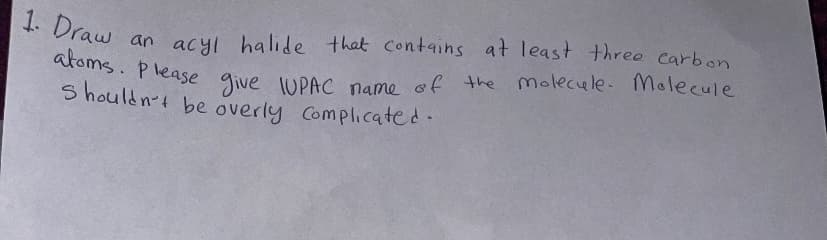 atoms. Please give 1UPAC name of the molecule. Molecule
* Draw an acyl halide that contains at least threo carbon
atoms. Please
S houldnt be overly Complicated.
give IUPAC name of the Molecule- Malecule
