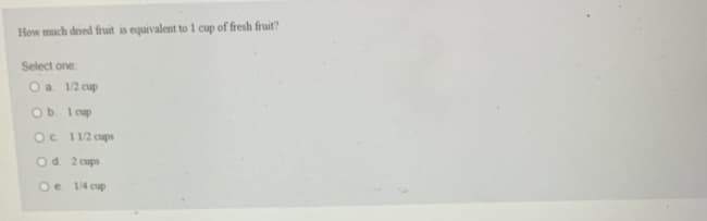 **Question:**

How much dried fruit is equivalent to 1 cup of fresh fruit?

**Options:**

Select one:
- a. 1/2 cup
- b. 1 cup
- c. 1 1/2 cups
- d. 2 cups
- e. 1/4 cup