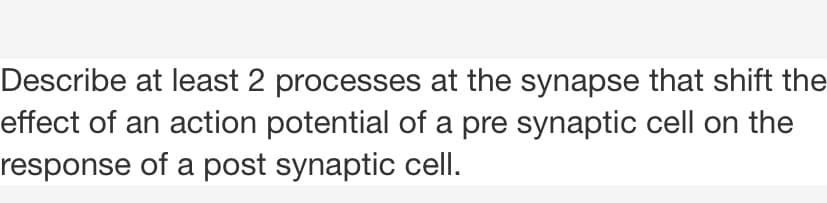 Describe at least 2 processes at the synapse that shift the
effect of an action potential of a pre synaptic cell on the
response of a post synaptic cell.
