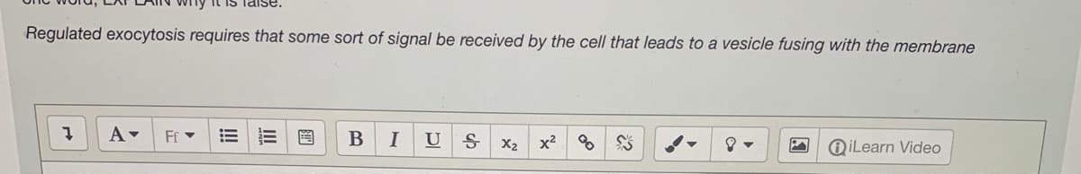 Regulated exocytosis requires that some sort of signal be received by the cell that leads to a vesicle fusing with the membrane
Ef -
B
I
U
x2
X2
O iLearn Video
