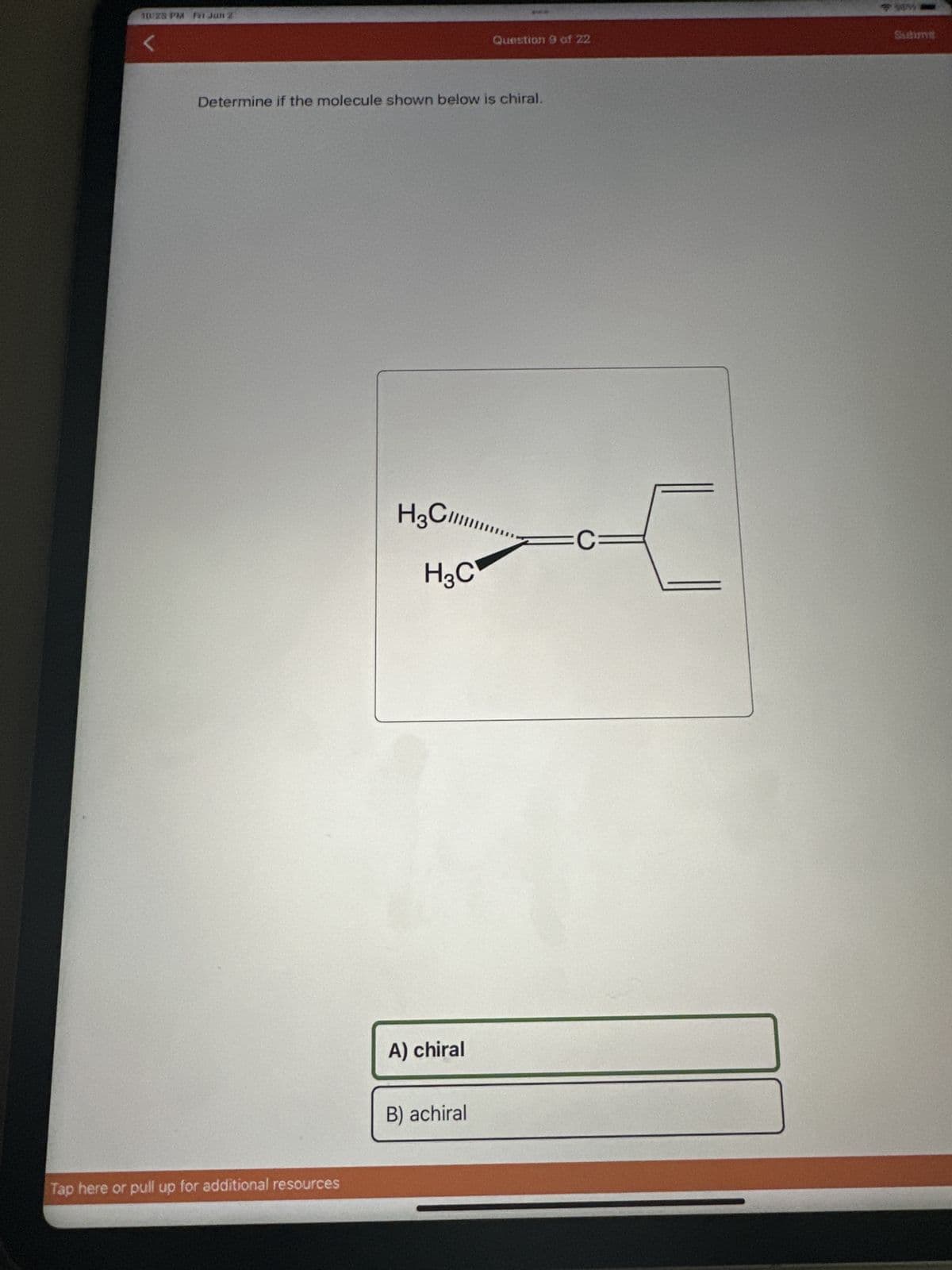 10:23 PM Far Jun 2
Determine if the molecule shown below is chiral.
Tap here or pull up for additional resources
H3C
H₂C
A) chiral
Question 9 of 22
B) achiral
C
-C=
Sutint