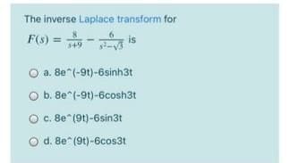 The inverse Laplace transform for
F(s) = 9
O a. 8e^(-9t)-6sinh3t
O b. 8e*(-9t)-6cosh3t
Oc. 8e*(9t)-6sin3t
O d. 8e (9t)-6cos3t
