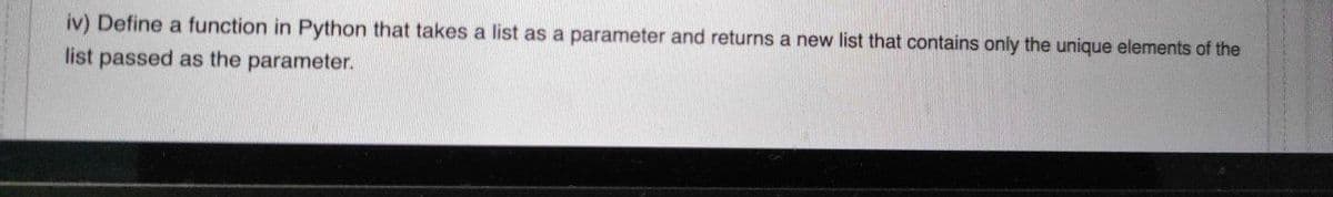 iv) Define a function in Python that takes a list as a parameter and returns a new list that contains only the unique elements of the
list passed as the parameter.
