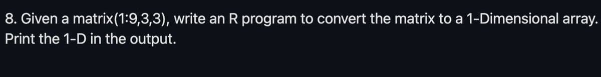 8. Given a matrix(1:9,3,3), write an R program to convert the matrix to a 1-Dimensional array.
Print the 1-D in the output.
