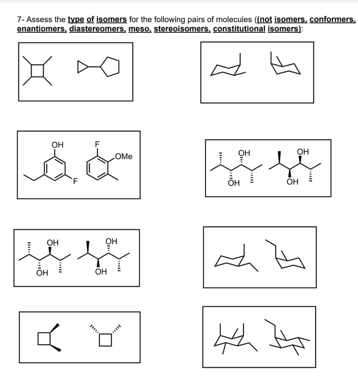 7-Assess the type of isomers for the following pairs of molecules ((not isomers, conformers.
enantiomers, diastereomers, meso, stereoisomers, constitutional isomers):
OH
F
OMe
OH
F
OH
OH
OH
Он
OH
OH
수식 수