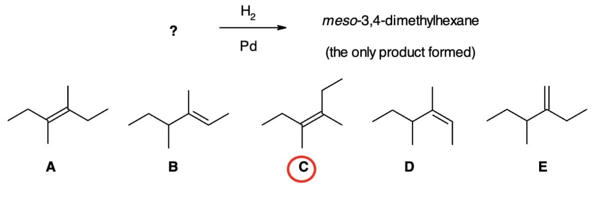 ?
Н2
Pd
meso-3,4-dimethylhexane
(the only product formed)
A
B
D
E