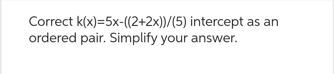 Correct k(x)=5x-((2+2x))/(5) intercept
ordered pair. Simplify your answer.