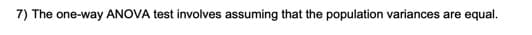 7) The one-way ANOVA test involves assuming that the population variances are equal.
