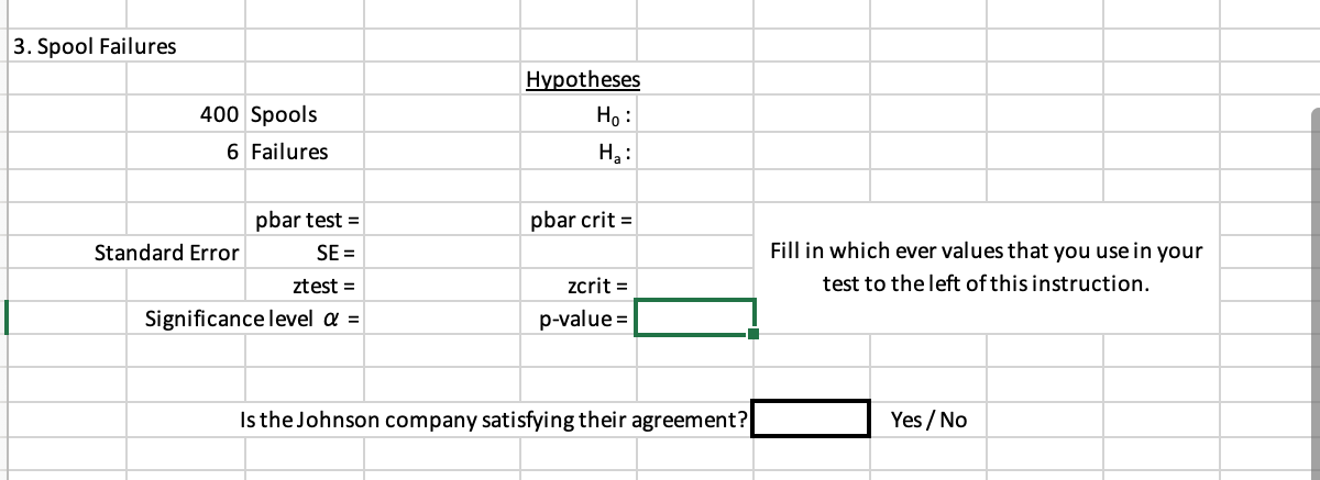 3. Spool Failures
Hypotheses
400 Spools
Ho :
6 Failures
H2:
pbar test =
pbar crit =
Standard Error
SE =
Fill in which ever values that you use in your
ztest =
zcrit =
test to the left of this instruction.
Significance level a =
p-value =
Is the Johnson company satisfying their agreement?
Yes / No
