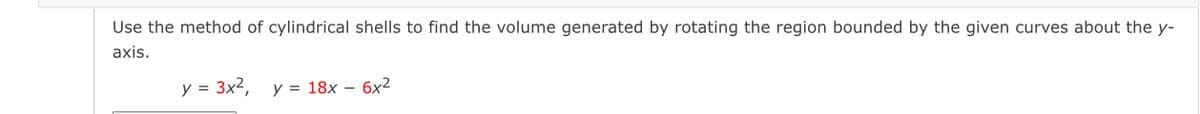 Use the method of cylindrical shells to find the volume generated by rotating the region bounded by the given curves about the y-
axis.
y = 3x2,
y = 18x – 6x²
