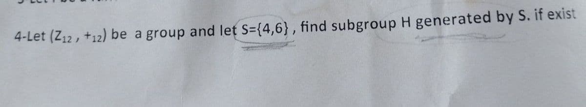 4-Let (Z12, +12) be a group and let S={4,6}, find subgroup H generated by S. if exist