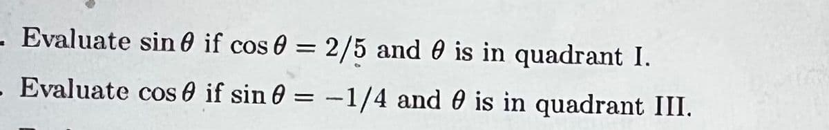 - Evaluate sin 0 if cos 0 = 2/5 and 0 is in quadrant I.
%3D
- Evaluate cos e if sin 0 = -1/4 and 0 is in quadrant III.
