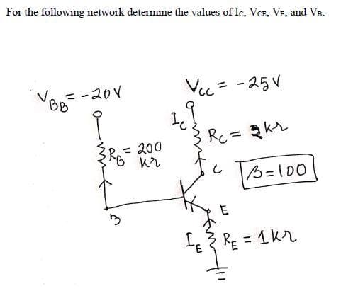 For the following network determine the values of Ic. VcE. VE, and VB.
Vec = -25V
%3D
VBA -20V
R = ২
= 200
%3D
B=100
I 3 RE = 1kr
