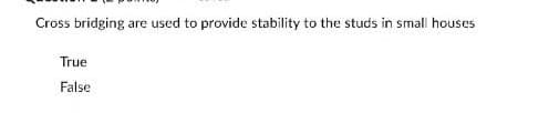 Cross bridging are used to provide stability to the studs in small houses
True
False
